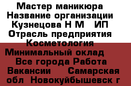 Мастер маникюра › Название организации ­ Кузнецова Н.М., ИП › Отрасль предприятия ­ Косметология › Минимальный оклад ­ 1 - Все города Работа » Вакансии   . Самарская обл.,Новокуйбышевск г.